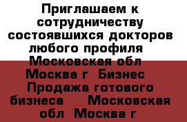 Приглашаем к сотрудничеству состоявшихся докторов любого профиля - Московская обл., Москва г. Бизнес » Продажа готового бизнеса   . Московская обл.,Москва г.